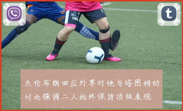 杰伦布朗回应外界对他与塔图姆的讨论强调二人始终保持顶级表现