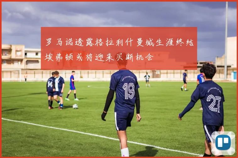 罗马诺透露格拉利什曼城生涯终结埃弗顿或将迎来买断机会
