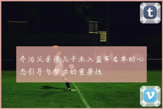 乔治父亲谈儿子未入蓝军名单的心态引导与努力的重要性