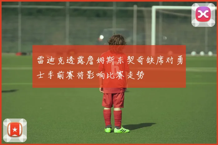 雷迪克透露詹姆斯东契奇缺席对勇士季前赛将影响比赛走势