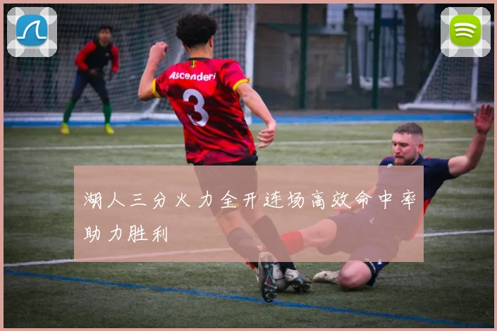 湖人三分火力全开连场高效命中率助力胜利