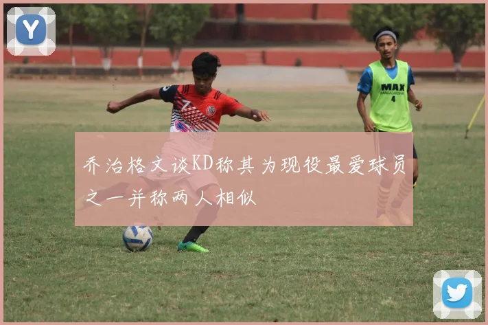 乔治格文谈KD称其为现役最爱球员之一并称两人相似