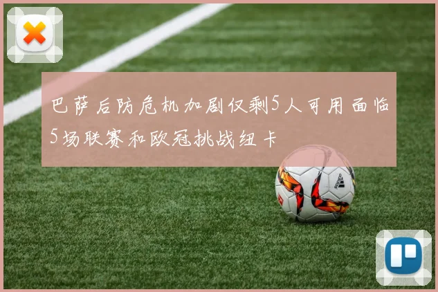 巴萨后防危机加剧仅剩5人可用面临5场联赛和欧冠挑战纽卡