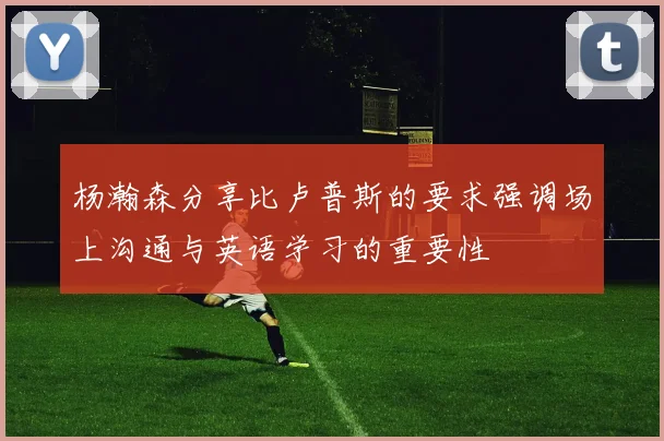 杨瀚森分享比卢普斯的要求强调场上沟通与英语学习的重要性