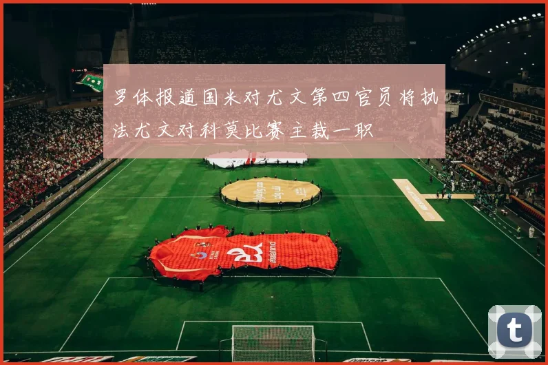 罗体报道国米对尤文第四官员将执法尤文对科莫比赛主裁一职