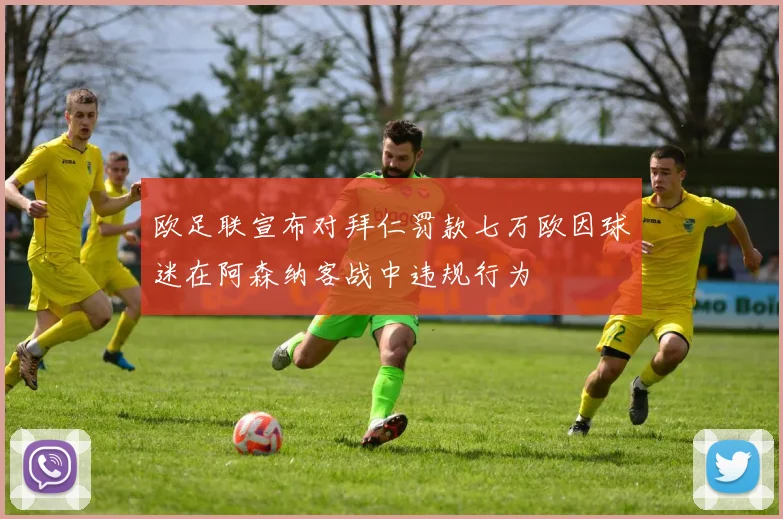 欧足联宣布对拜仁罚款七万欧因球迷在阿森纳客战中违规行为