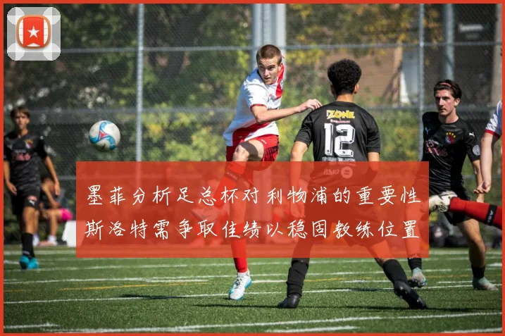 墨菲分析足总杯对利物浦的重要性斯洛特需争取佳绩以稳固教练位置