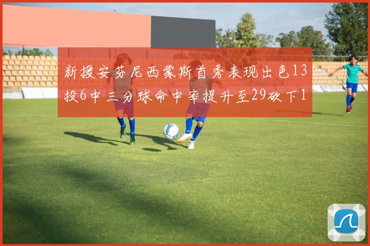 新援安芬尼西蒙斯首秀表现出色13投6中三分球命中率提升至29砍下18分3助攻