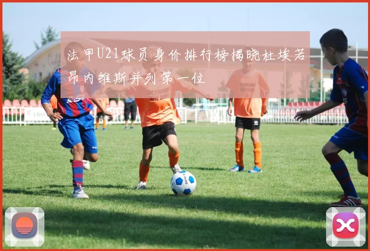 法甲U21球员身价排行榜揭晓杜埃若昂内维斯并列第一位