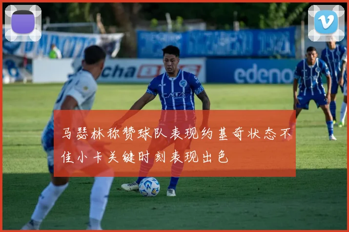马瑟林称赞球队表现约基奇状态不佳小卡关键时刻表现出色