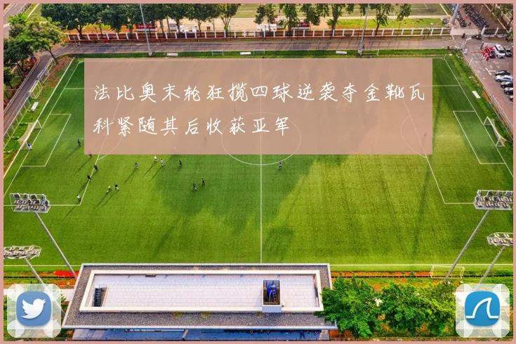 法比奥末轮狂揽四球逆袭夺金靴瓦科紧随其后收获亚军