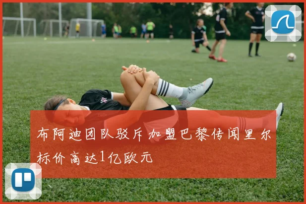 布阿迪团队驳斥加盟巴黎传闻里尔标价高达1亿欧元