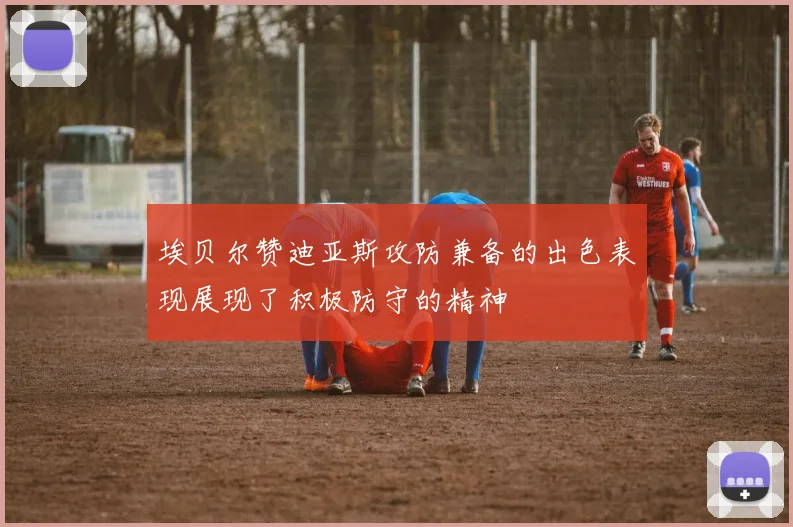 埃贝尔赞迪亚斯攻防兼备的出色表现展现了积极防守的精神