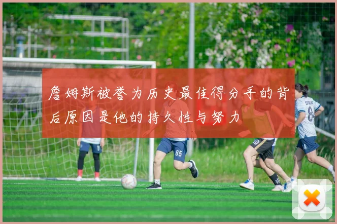 詹姆斯被誉为历史最佳得分手的背后原因是他的持久性与努力