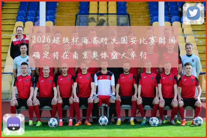 2026超级杯海港对决国安比赛时间确定将在南京奥体盛大举行