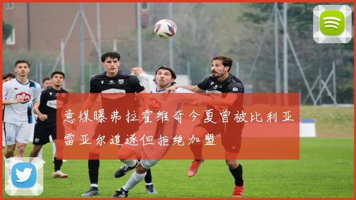 意媒曝弗拉霍维奇今夏曾被比利亚雷亚尔追逐但拒绝加盟
