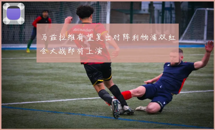 马兹拉维有望复出对阵利物浦双红会大战即将上演