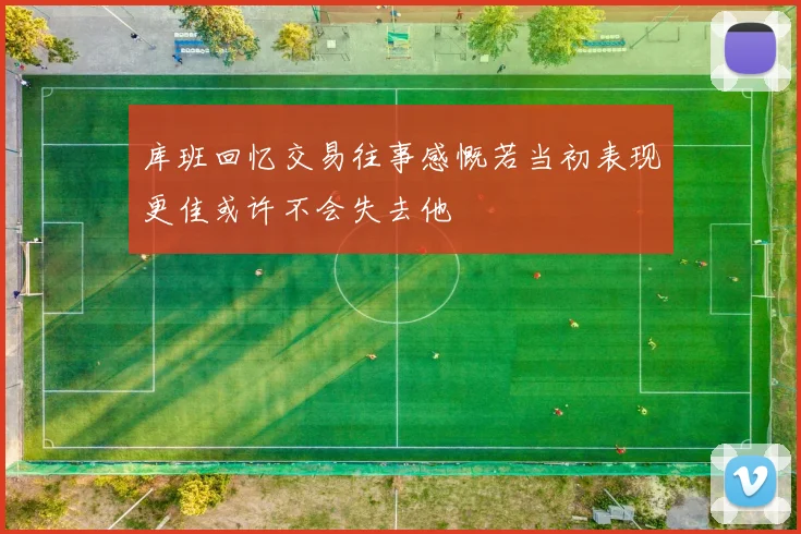 库班回忆交易往事感慨若当初表现更佳或许不会失去他