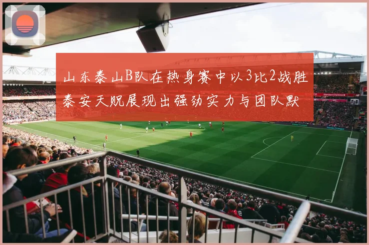 山东泰山B队在热身赛中以3比2战胜泰安天贶展现出强劲实力与团队默契