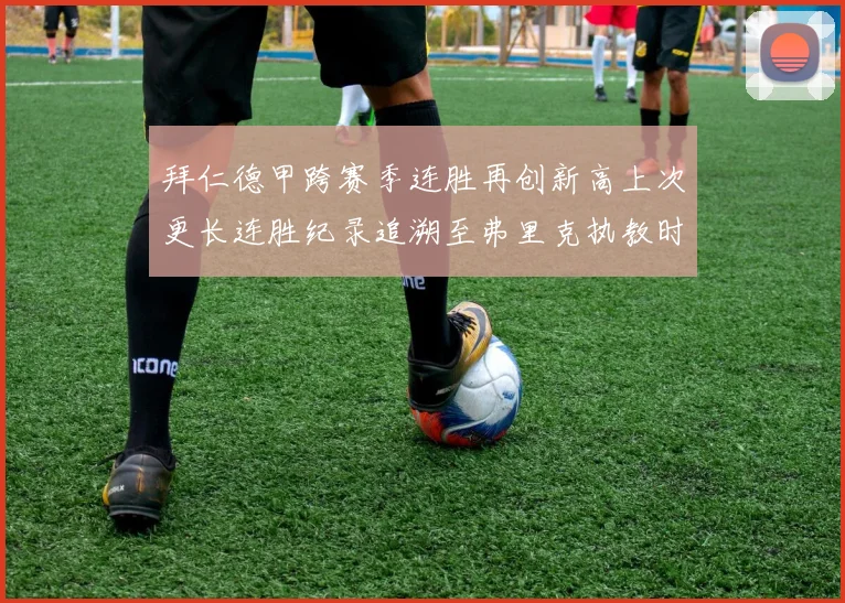 拜仁德甲跨赛季连胜再创新高上次更长连胜纪录追溯至弗里克执教时期