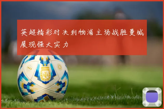 英超精彩对决利物浦主场战胜曼城展现强大实力