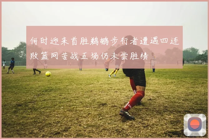 何时迎来首胜鹈鹕步行者遭遇四连败篮网苦战五场仍未尝胜绩