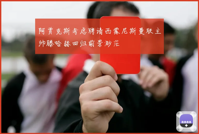 阿贾克斯考虑聘请西蒙尼斯曼联主帅滕哈赫回归前景渺茫
