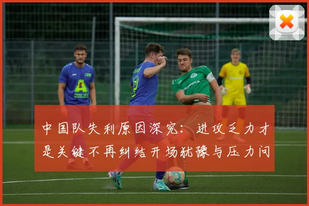 中国队失利原因深究：进攻乏力才是关键不再纠结开场犹豫与压力问题
