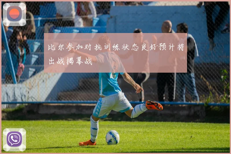 比尔参加对抗训练状态良好预计将出战揭幕战