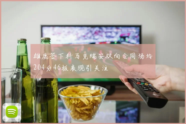 雄鹿签下科马克瑞安双向合同场均204分46板表现引关注