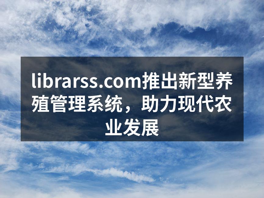 librarss.com推出新型养殖管理系统，助力现代农业发展
