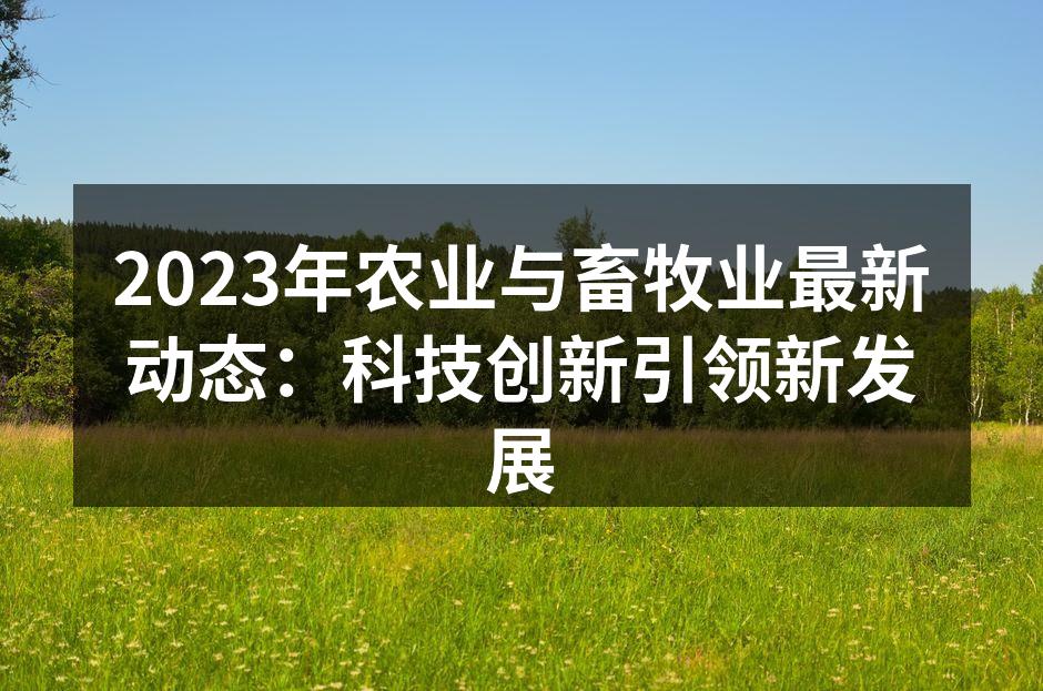 2023年农业与畜牧业最新动态：科技创新引领新发展